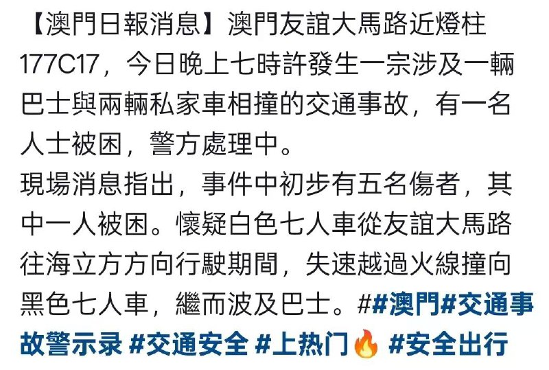 澳門🇲🇴友谊馬路近灯柱177C17，18日晚七时许发生一宗涉及一辆巴士与两辆私家车相撞的交通事故，，现场消气指出，事件中初步有五名伤者，其中一人被困，怀疑白色七人车从友谊马路往海立方方向行驶期间，失控越过火线撞向黑色七人车，波及，继而波及巴士…澳門🇲🇴友谊馬路近灯柱177C17，18日晚七时许发生一宗涉及一辆巴士与两辆私家车相撞的交通事故，，现场消气指出，事件中初步有五名伤者，其中一人被困，怀疑白色七人车从友谊马路往海立方方向行驶期间，失控越过火线撞向黑色七人车，波及，继而波及巴士…