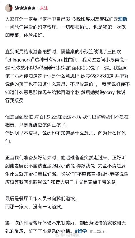 网友在 #澳大利亚 一家 #印度 餐厅 吃饭，被隔壁桌的印度小孩连说三四次“chingchong”带有侮辱性的词语，孩子妈妈道歉！孩子父亲回来了，听刚才的情况，不分青红皂白，冲上来就指着 中国 网友 的鼻子破口大骂 #辱华 #歧视网友在 #澳大利亚 一家 #印度 餐厅 吃饭，被隔壁桌的印度小孩连说三四次“chingchong”带有侮辱性的词语，孩子妈妈道歉！孩子父亲回来了，听刚才的情况，不分青红皂白，冲上来就指着 中国 网友 的鼻子破口大骂 #辱华 #歧视